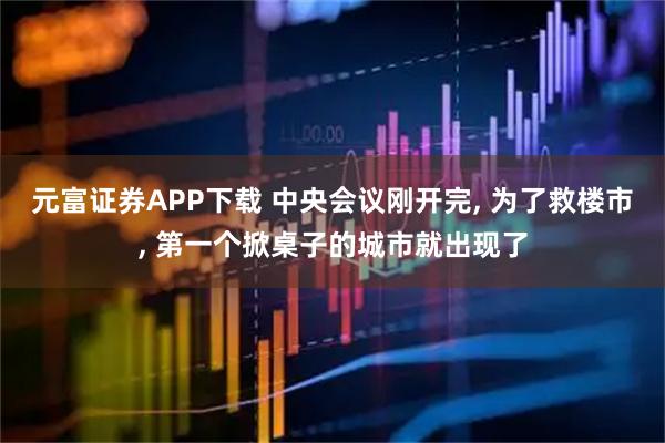 元富证券APP下载 中央会议刚开完, 为了救楼市, 第一个掀桌子的城市就出现了