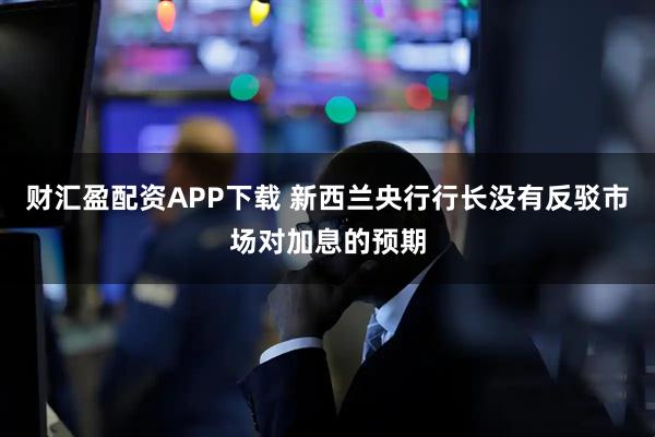 财汇盈配资APP下载 新西兰央行行长没有反驳市场对加息的预期