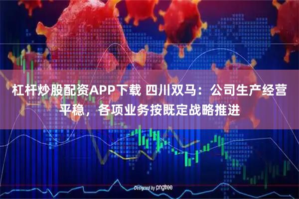 杠杆炒股配资APP下载 四川双马：公司生产经营平稳，各项业务按既定战略推进