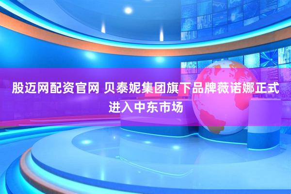 股迈网配资官网 贝泰妮集团旗下品牌薇诺娜正式进入中东市场