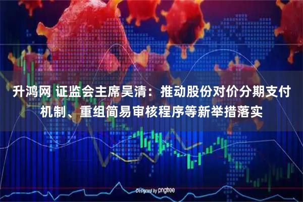 升鸿网 证监会主席吴清：推动股份对价分期支付机制、重组简易审核程序等新举措落实