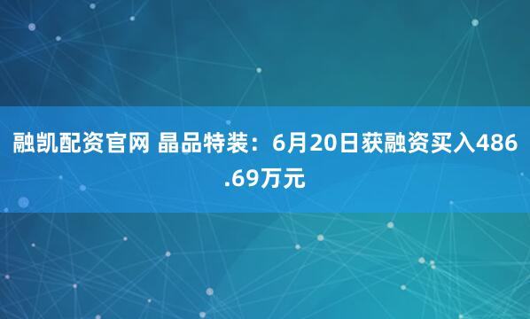 融凯配资官网 晶品特装：6月20日获融资买入486.69万元
