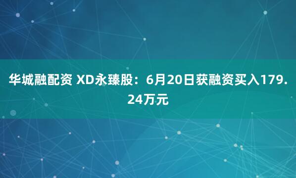 华城融配资 XD永臻股：6月20日获融资买入179.24万元