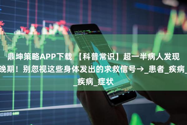 鼎坤策略APP下载 【科普常识】超一半病人发现即中晚期！别忽视这些身体发出的求救信号→_患者_疾病_症状