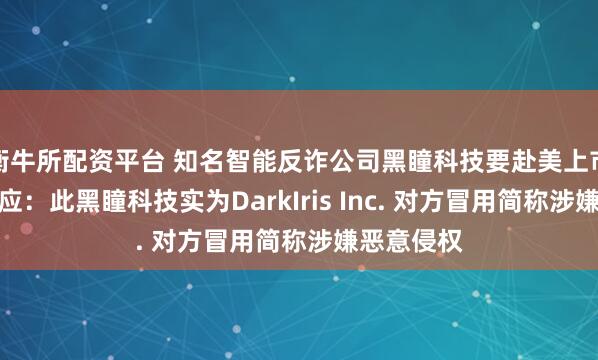 衡牛所配资平台 知名智能反诈公司黑瞳科技要赴美上市？公司回应：此黑瞳科技实为DarkIris Inc. 对方冒用简称涉嫌恶意侵权