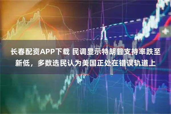 长春配资APP下载 民调显示特朗普支持率跌至新低，多数选民认为美国正处在错误轨道上