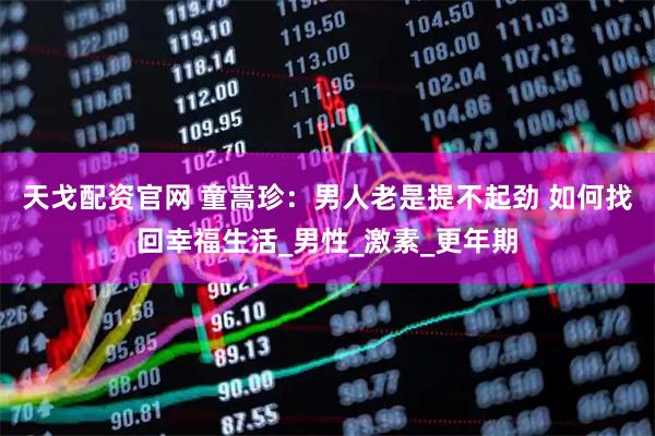 天戈配资官网 童嵩珍：男人老是提不起劲 如何找回幸福生活_男性_激素_更年期