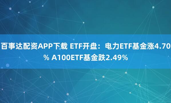 百事达配资APP下载 ETF开盘：电力ETF基金涨4.70% A100ETF基金跌2.49%