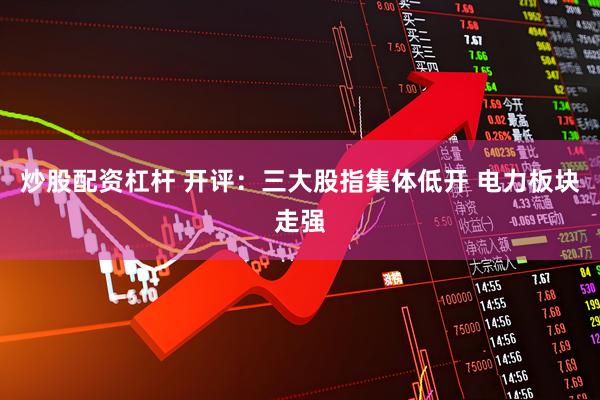 炒股配资杠杆 开评：三大股指集体低开 电力板块走强
