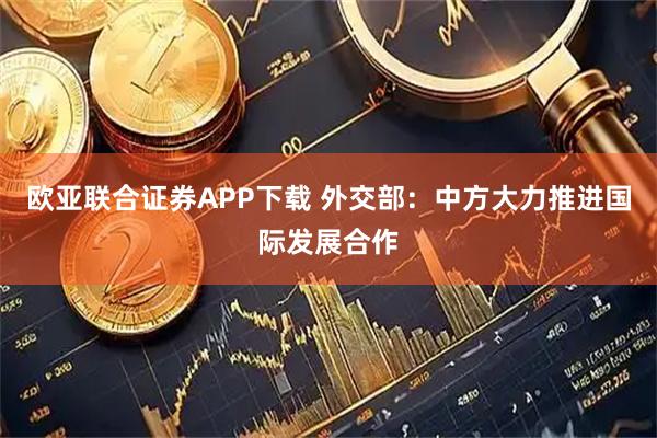 欧亚联合证券APP下载 外交部：中方大力推进国际发展合作