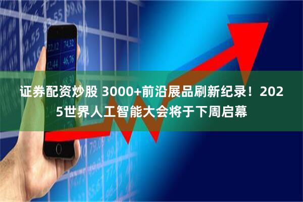 证券配资炒股 3000+前沿展品刷新纪录！2025世界人工智能大会将于下周启幕