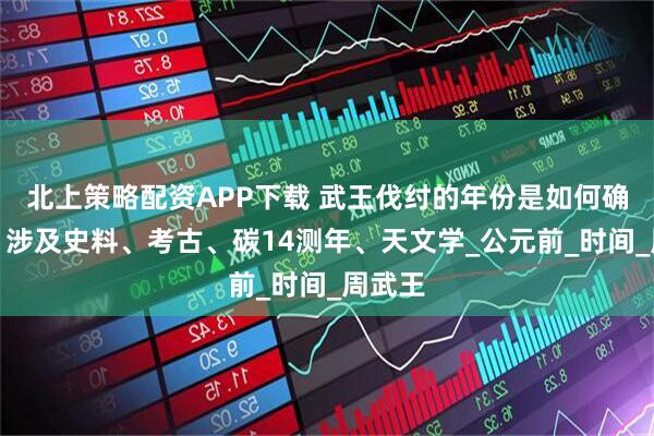北上策略配资APP下载 武王伐纣的年份是如何确定的？涉及史料、考古、碳14测年、天文学_公元前_时间_周武王