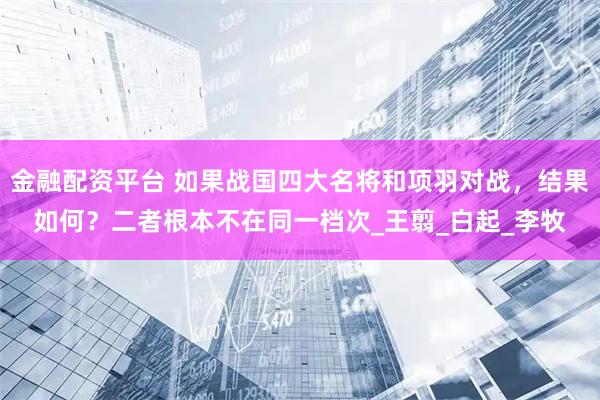 金融配资平台 如果战国四大名将和项羽对战，结果如何？二者根本不在同一档次_王翦_白起_李牧