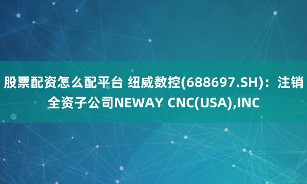 股票配资怎么配平台 纽威数控(688697.SH)：注销全资子公司NEWAY CNC(USA),INC