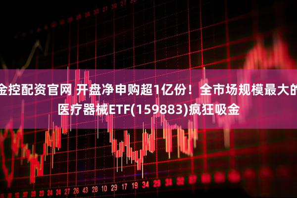金控配资官网 开盘净申购超1亿份！全市场规模最大的医疗器械ETF(159883)疯狂吸金