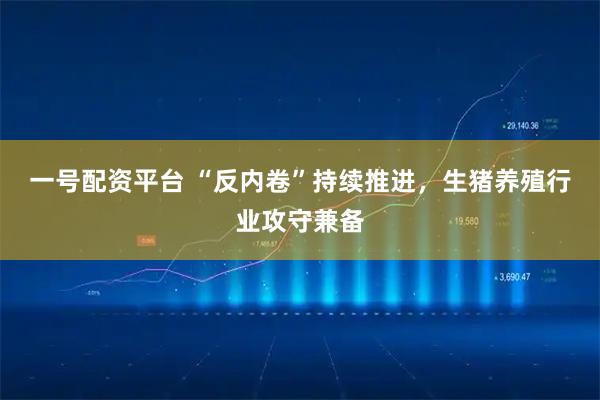 一号配资平台 “反内卷”持续推进，生猪养殖行业攻守兼备