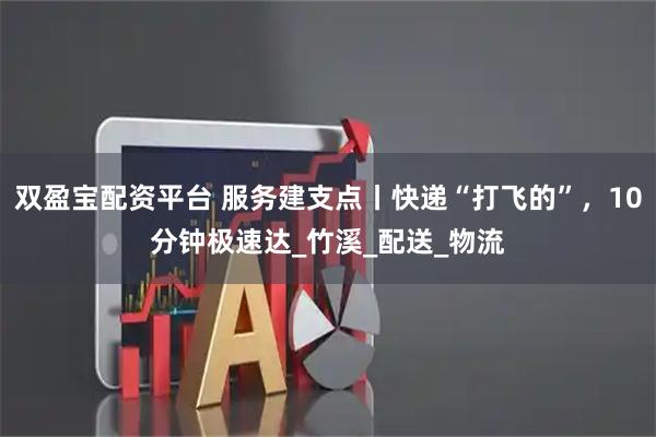 双盈宝配资平台 服务建支点丨快递“打飞的”，10分钟极速达_竹溪_配送_物流