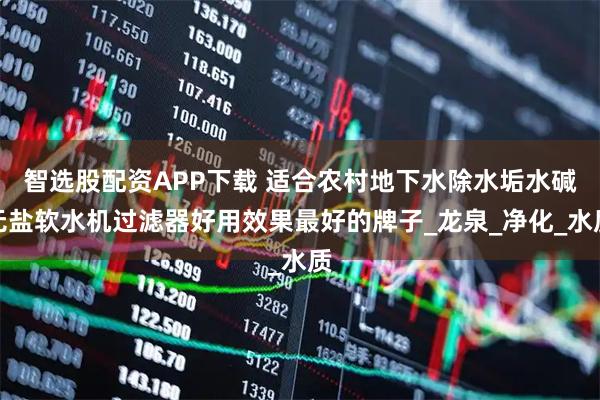 智选股配资APP下载 适合农村地下水除水垢水碱无盐软水机过滤器好用效果最好的牌子_龙泉_净化_水质