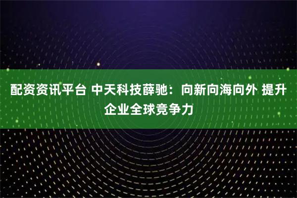 配资资讯平台 中天科技薛驰：向新向海向外 提升企业全球竞争力