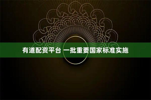 有道配资平台 一批重要国家标准实施