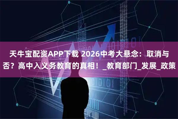 天牛宝配资APP下载 2026中考大悬念：取消与否？高中入义务教育的真相！_教育部门_发展_政策