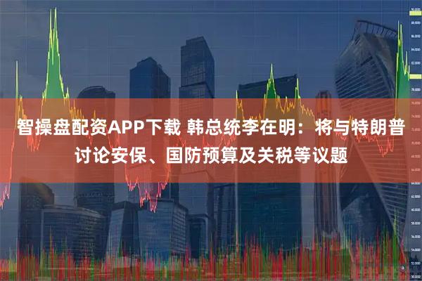 智操盘配资APP下载 韩总统李在明：将与特朗普讨论安保、国防预算及关税等议题