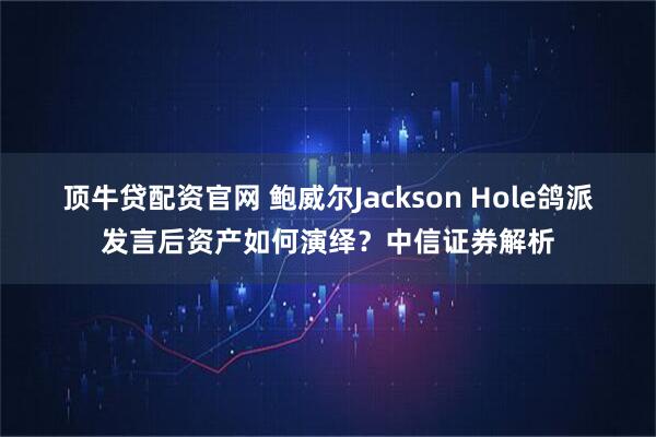 顶牛贷配资官网 鲍威尔Jackson Hole鸽派发言后资产如何演绎？中信证券解析