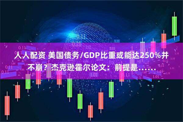 人人配资 美国债务/GDP比重或能达250%并不崩？杰克逊霍尔论文：前提是……