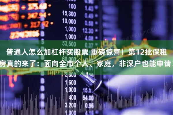 普通人怎么加杠杆买股票 重磅惊喜！第12批保租房真的来了：面向全市个人、家庭，非深户也能申请！