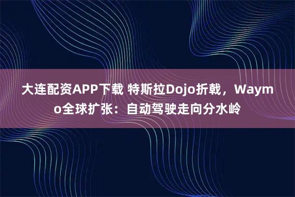 大连配资APP下载 特斯拉Dojo折戟，Waymo全球扩张：自动驾驶走向分水岭