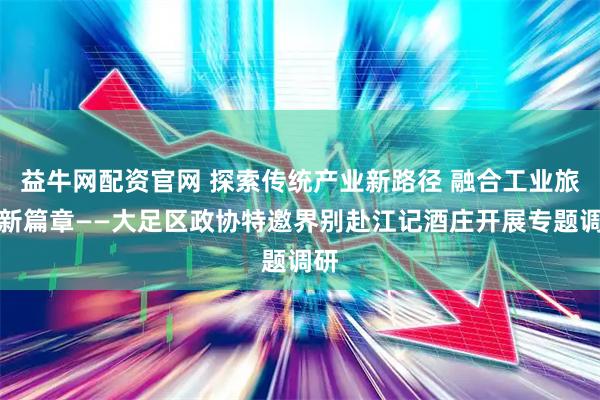 益牛网配资官网 探索传统产业新路径 融合工业旅游新篇章——大足区政协特邀界别赴江记酒庄开展专题调研