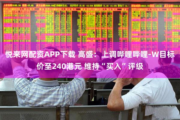 悦来网配资APP下载 高盛：上调哔哩哔哩-W目标价至240港元 维持“买入”评级