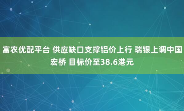 富农优配平台 供应缺口支撑铝价上行 瑞银上调中国宏桥 目标价至38.6港元