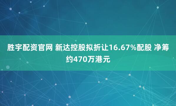 胜宇配资官网 新达控股拟折让16.67%配股 净筹约470万港元
