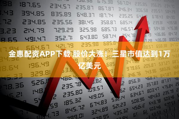 金惠配资APP下载 股价大涨！三星市值达到1万亿美元