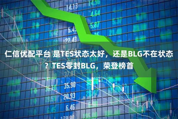 仁信优配平台 是TES状态太好，还是BLG不在状态？TES零封BLG，荣登榜首