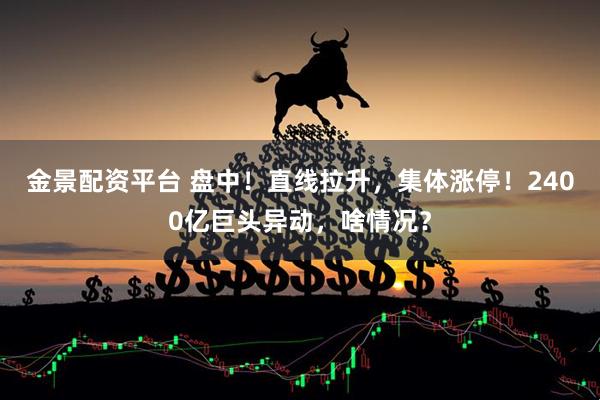 金景配资平台 盘中！直线拉升，集体涨停！2400亿巨头异动，啥情况？